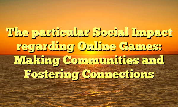 The particular Social Impact regarding Online Games: Making Communities and Fostering Connections