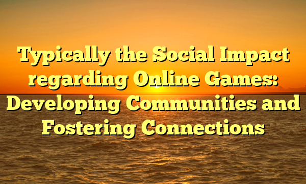Typically the Social Impact regarding Online Games: Developing Communities and Fostering Connections