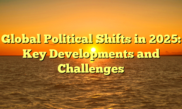 Global Political Shifts in 2025: Key Developments and Challenges