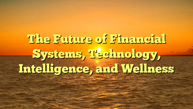 The Future of Financial Systems, Technology, Intelligence, and Wellness