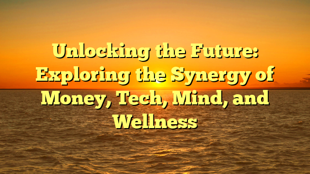 Unlocking the Future: Exploring the Synergy of Money, Tech, Mind, and Wellness