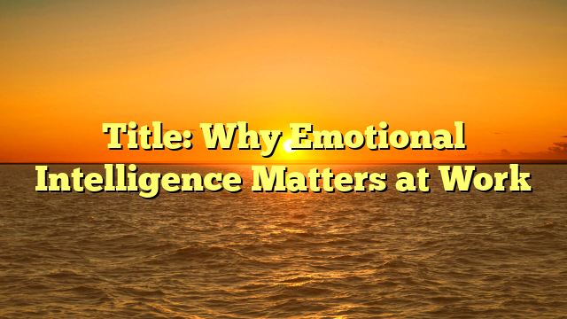 Title: Why Emotional Intelligence Matters at Work Title: Why Emotional Intelligence Matters at Work